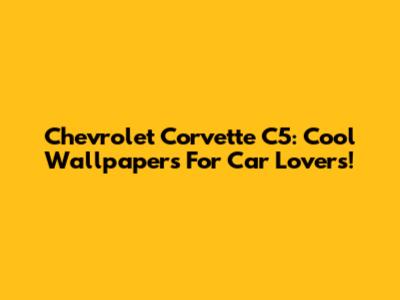 Chevrolet Corvette C5: Cool Wallpapers For Car Lovers!