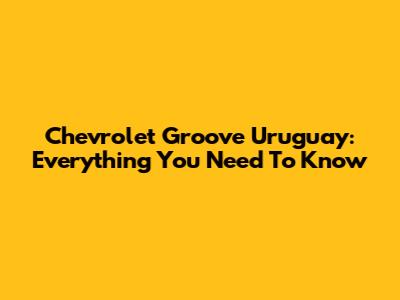 Chevrolet Groove Uruguay: Everything You Need To Know