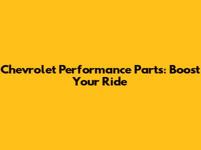 Chevrolet Performance Parts: Boost Your Ride