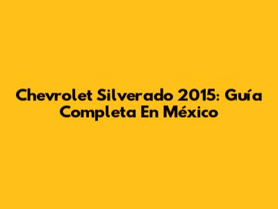 Chevrolet Silverado 2015: Guía Completa En México