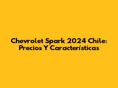 Chevrolet Spark 2024 Chile: Precios Y Características