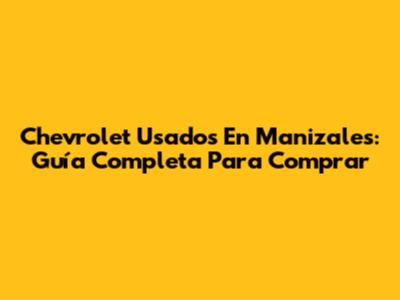 Chevrolet Usados En Manizales: Guía Completa Para Comprar