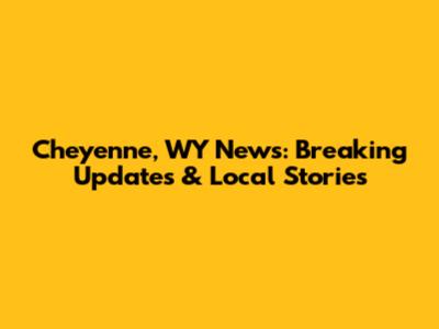 Cheyenne, WY News: Breaking Updates & Local Stories
