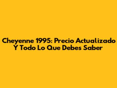 Cheyenne 1995: Precio Actualizado Y Todo Lo Que Debes Saber