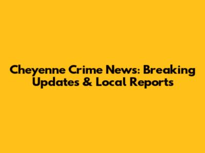 Cheyenne Crime News: Breaking Updates & Local Reports