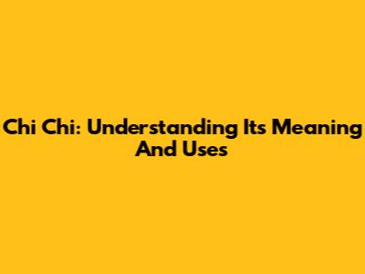 Chi Chi: Understanding Its Meaning And Uses