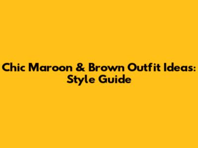 Chic Maroon & Brown Outfit Ideas: Style Guide