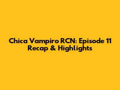 Chica Vampiro RCN: Episode 11 Recap & Highlights