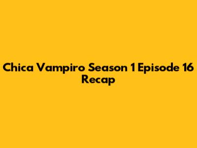 Chica Vampiro Season 1 Episode 16 Recap