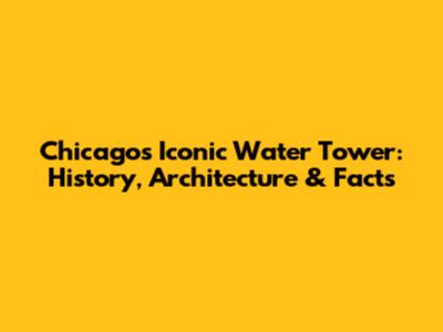 Chicago's Iconic Water Tower: History, Architecture & Facts