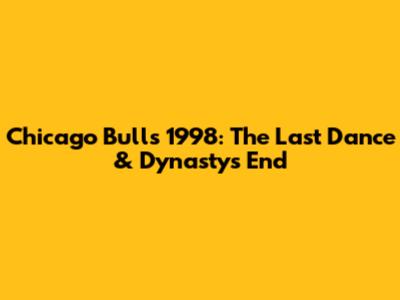 Chicago Bulls' 1998: The Last Dance & Dynasty's End