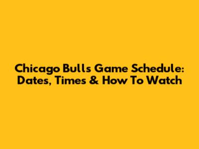 Chicago Bulls Game Schedule: Dates, Times & How To Watch
