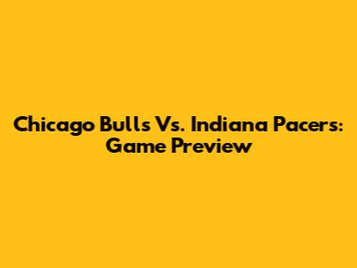 Chicago Bulls Vs. Indiana Pacers: Game Preview