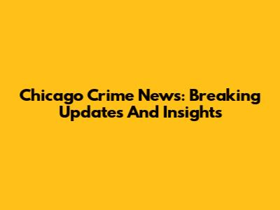 Chicago Crime News: Breaking Updates And Insights