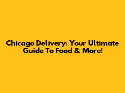 Chicago Delivery: Your Ultimate Guide To Food & More!