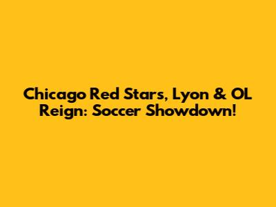 Chicago Red Stars, Lyon & OL Reign: Soccer Showdown!