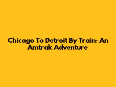 Chicago To Detroit By Train: An Amtrak Adventure