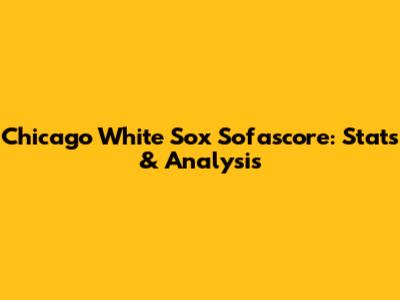 Chicago White Sox Sofascore: Stats & Analysis