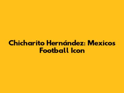 Chicharito Hernández: Mexico's Football Icon