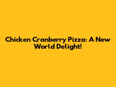 Chicken Cranberry Pizza: A New World Delight!