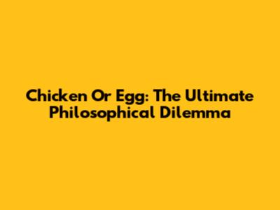 Chicken Or Egg: The Ultimate Philosophical Dilemma