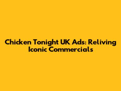 Chicken Tonight UK Ads: Reliving Iconic Commercials