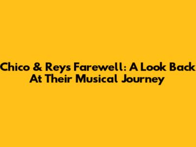 Chico & Rey's Farewell: A Look Back At Their Musical Journey