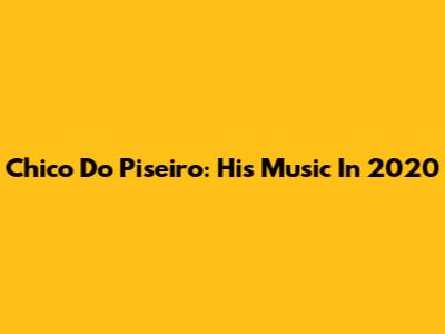 Chico Do Piseiro: His Music In 2020