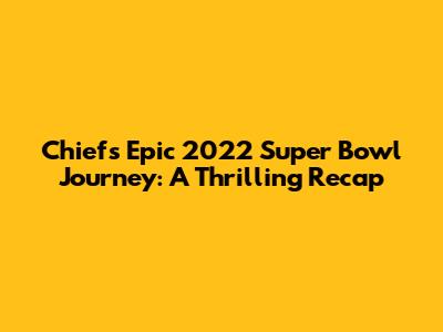 Chiefs' Epic 2022 Super Bowl Journey: A Thrilling Recap