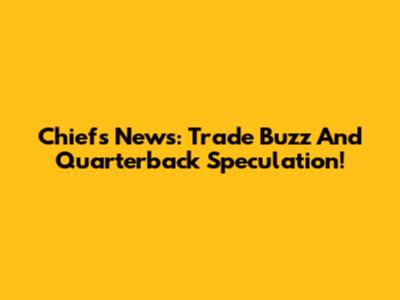 Chiefs News: Trade Buzz And Quarterback Speculation!