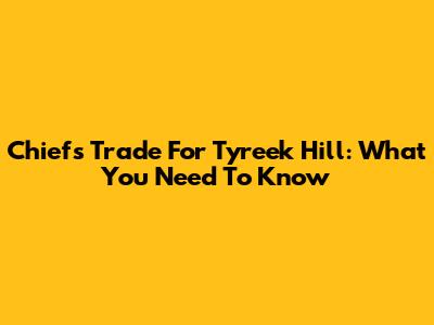Chiefs Trade For Tyreek Hill: What You Need To Know