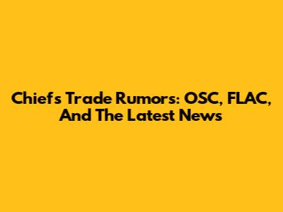 Chiefs Trade Rumors: OSC, FLAC, And The Latest News