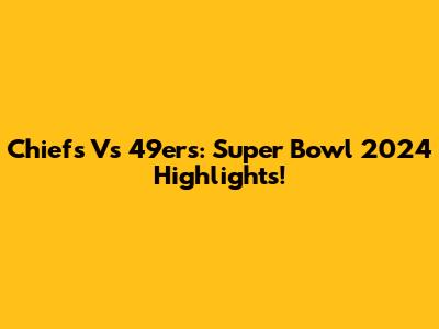 Chiefs Vs 49ers: Super Bowl 2024 Highlights!