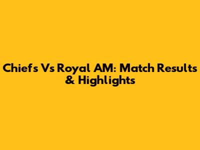 Chiefs Vs Royal AM: Match Results & Highlights