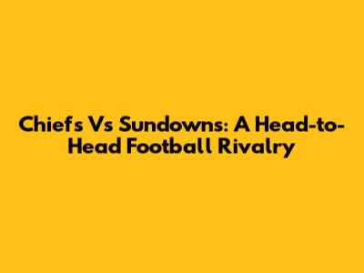 Chiefs Vs Sundowns: A Head-to-Head Football Rivalry