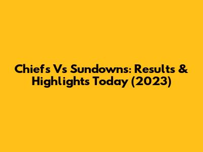 Chiefs Vs Sundowns: Results & Highlights Today (2023)