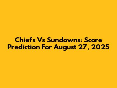 Chiefs Vs Sundowns: Score Prediction For August 27, 2025