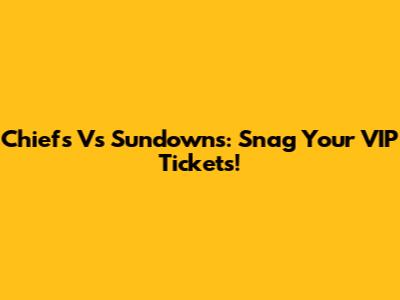 Chiefs Vs Sundowns: Snag Your VIP Tickets!