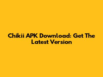 Chikii APK Download: Get The Latest Version