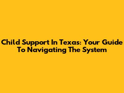 Child Support In Texas: Your Guide To Navigating The System