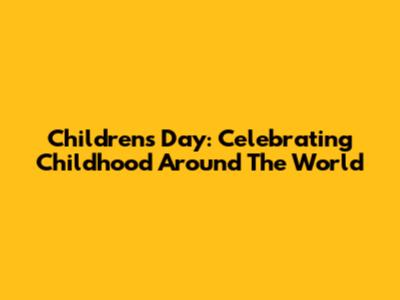 Children's Day: Celebrating Childhood Around The World