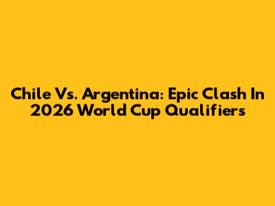 Chile Vs. Argentina: Epic Clash In 2026 World Cup Qualifiers