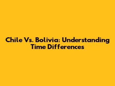 Chile Vs. Bolivia: Understanding Time Differences