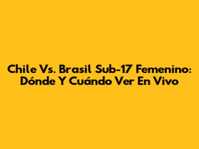 Chile Vs. Brasil Sub-17 Femenino: Dónde Y Cuándo Ver En Vivo