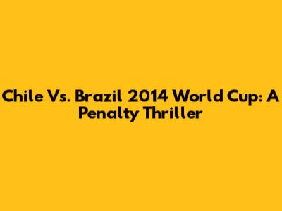 Chile Vs. Brazil 2014 World Cup: A Penalty Thriller