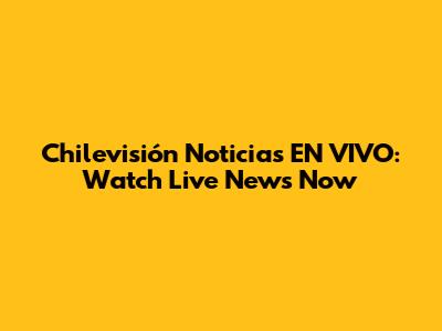 Chilevisión Noticias EN VIVO: Watch Live News Now