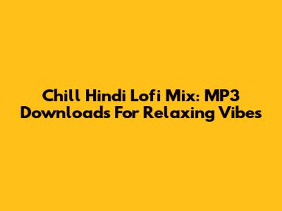Chill Hindi Lofi Mix: MP3 Downloads For Relaxing Vibes