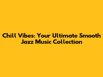 Chill Vibes: Your Ultimate Smooth Jazz Music Collection