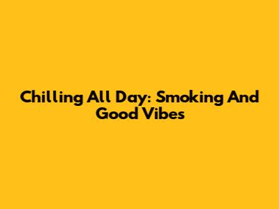 Chilling All Day: Smoking And Good Vibes
