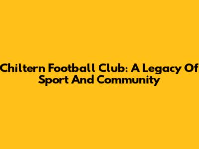 Chiltern Football Club: A Legacy Of Sport And Community